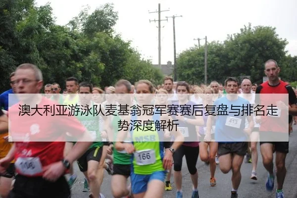 澳大利亚游泳队麦基翁冠军赛赛后复盘与排名走势深度解析