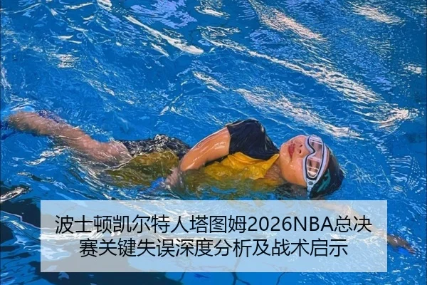 波士顿凯尔特人塔图姆2026NBA总决赛关键失误深度分析及战术启示