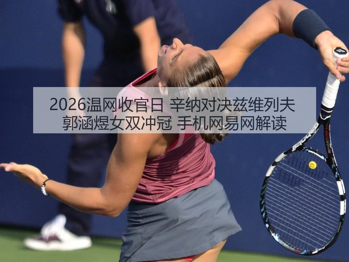 2026温网收官日 辛纳对决兹维列夫 郭涵煜女双冲冠 手机网解读