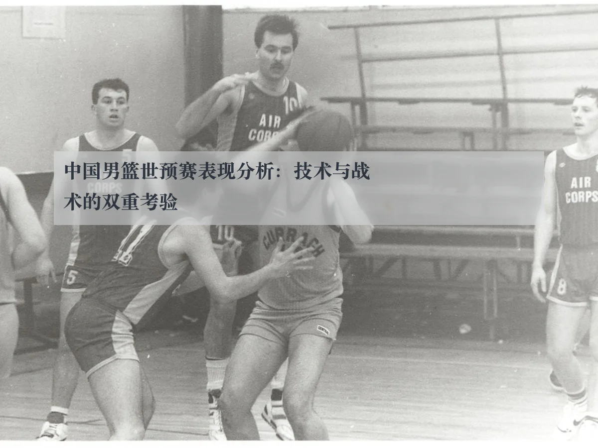中国男篮世预赛表现分析:技术与战术的双重考验